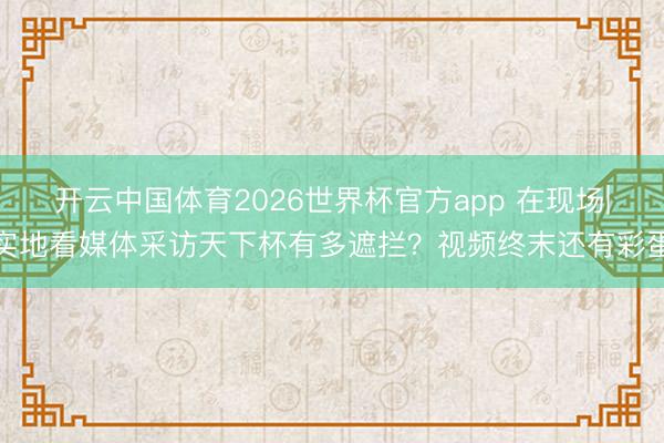 开云中国体育2026世界杯官方app 在现场|实地看媒体采访天下杯有多遮拦？视频终末还有彩蛋